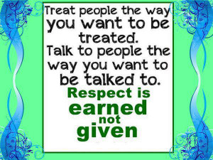 ... people the way you want to be talked to. Respect is earned not given