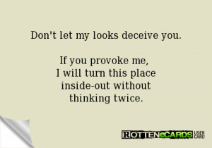 Don't let my looks deceive you.If you provoke me, I will turn this ...
