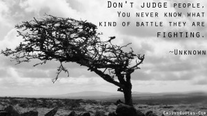 Don't judge people, you never know what kind of battle they are ...