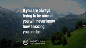 If you are always trying to be normal you will never know how amazing ...