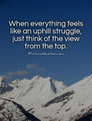 ... uphill struggle, just think of the view from the top. Picture Quote #1