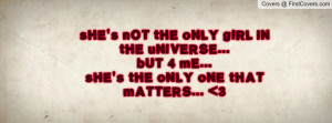 sHE's nOT tHE oNLY gIRL iN tHE uNIVERSE...bUT 4 mE...sHE's tHE oNLY ...