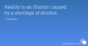 Reality is an illusion caused by a shortage of alcohol.