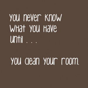 You never know wath you have until... you clean your room