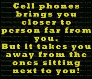 Cell phone brings you closer to person far from you. But it takes you ...