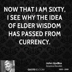 John Updike - Now that I am sixty, I see why the idea of elder wisdom ...