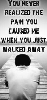 You never realized the pain you caused me when you just walked away.