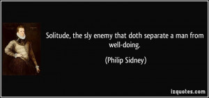 Solitude, the sly enemy that doth separate a man from well-doing ...
