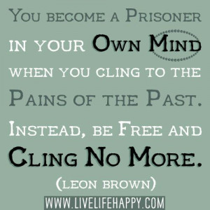 You become a prisoner in your own mind when you cling to the pains of ...