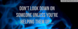 Don't Look Down On Someone Unless You're Helping Them Up....