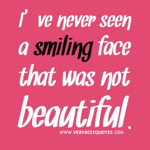 Smile quotes, I’ve never seen a smiling face that was not beautiful.