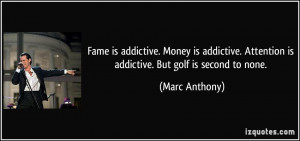 ... . Attention is addictive. But golf is second to none. - Marc Anthony