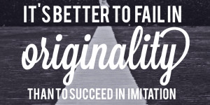 ... in originality than to succeed in imitation.” – Herman Melville
