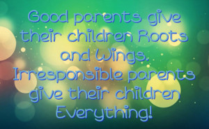 parents give their children Roots and Wings. Irresponsible parents ...