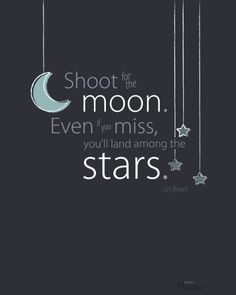 Shoot for the moon. Even if you miss, you'll land among the stars ...