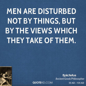 Men are disturbed not by things, but by the views which they take of ...