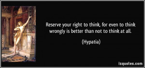 Reserve your right to think, for even to think wrongly is better than ...