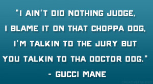 ... talkin to the jury but you talkin to tha doctor dog.” – Gucci Mane