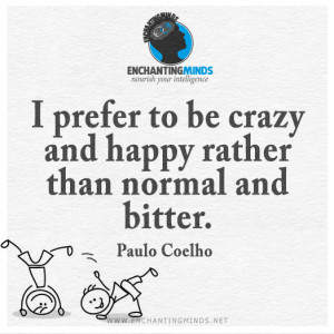 prefer to be crazy and happy rather than normal and bitter. ―Paulo ...