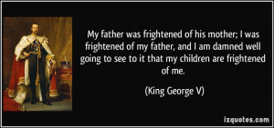 My father was frightened of his mother; I was frightened of my father ...