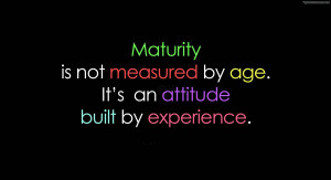 Maturity is not when we start speaking big things
