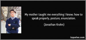 My mother taught me everything I know; how to speak properly, posture ...