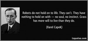 Robots do not hold on to life. They can't. They have nothing to hold ...