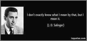 ... exactly know what I mean by that, but I mean it. - J. D. Salinger