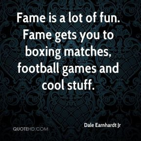 Fame is a lot of fun. Fame gets you to boxing matches, football games ...