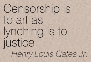 Censorship Is To Art As Lynching Is To Justice. - Henry Louis Gates Jr ...