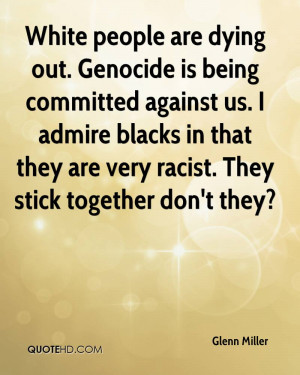 are dying out. Genocide is being committed against us. I admire blacks ...