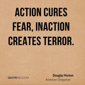 Douglas Horton - Action cures fear, inaction creates terror.