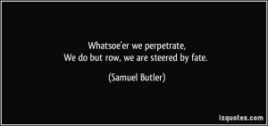 ... we perpetrate,We do but row, we are steered by fate. - Samuel Butler