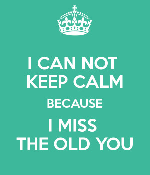 CAN NOT KEEP CALM BECAUSE I MISS THE OLD YOU