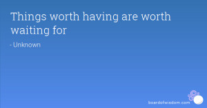 Things worth having are worth waiting for