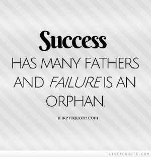 Success has many fathers and failure is an orphan.