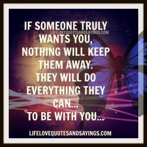 If someone truly wants you, nothing will keep them away. They will do ...