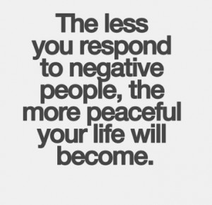 The less you respond to negative people, the more peaceful your life ...