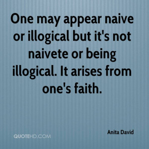 One may appear naive or illogical but it's not naivete or being ...