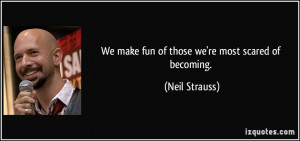 We make fun of those we're most scared of becoming. - Neil Strauss