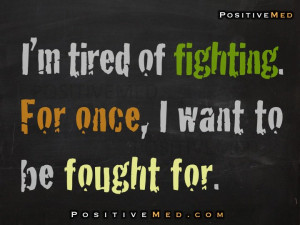 tired of fighting. For once, I want to be fought for.