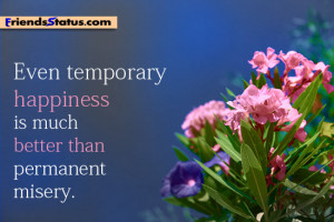 Even temporary happiness is much better than permanent misery.