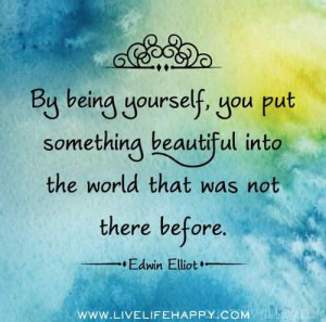 By Being Yourself, You Put Something Beautiful Into the World That Was ...