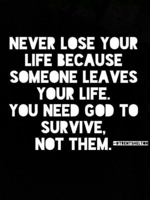 Never lose your life because someone leaves your life. You need God to ...