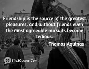 friendship is the source of the greatest pleasures and without friends ...