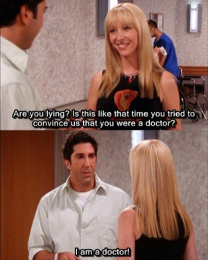 ... us that you were a doctor? Ross: I am a doctor! Friends TV show quotes