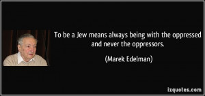 ... being with the oppressed and never the oppressors. - Marek Edelman