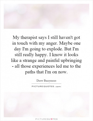 My therapist says I still haven't got in touch with my anger. Maybe ...