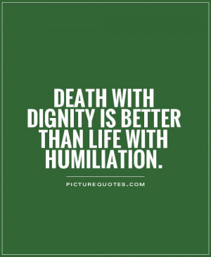 ... with dignity is better than life with humiliation Picture Quote #1