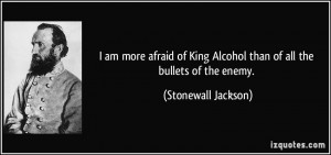 ... King Alcohol than of all the bullets of the enemy. - Stonewall Jackson